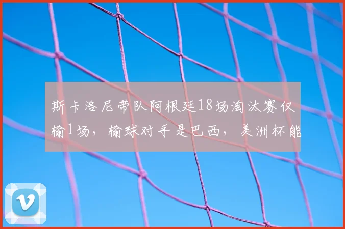 斯卡洛尼带队阿根廷18场淘汰赛仅输1场,输球对手是巴西,美洲杯能否复仇?