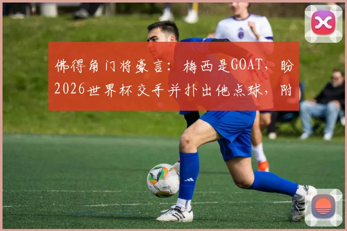 佛得角门将豪言:梅西是GOAT,盼2026世界杯交手并扑出他点球,附佛得角国家队门将资料及赛程前瞻