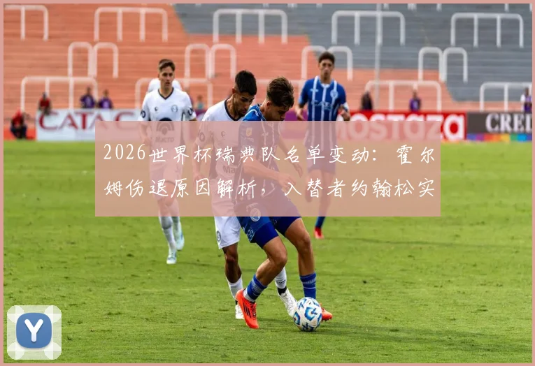 2026世界杯瑞典队名单变动：霍尔姆伤退原因解析，入替者约翰松实力背景及阵容影响分析