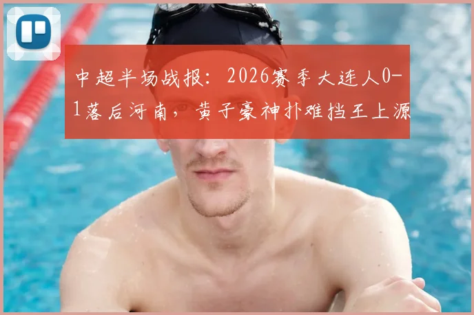 中超半场战报：2026赛季大连人0-1落后河南，黄子豪神扑难挡王上源精准破门得分，现场球迷深度解析比赛细节