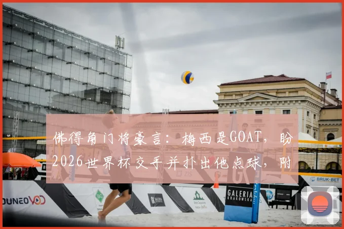 佛得角门将豪言：梅西是GOAT，盼2026世界杯交手并扑出他点球，附佛得角国家队门将资料及赛程前瞻