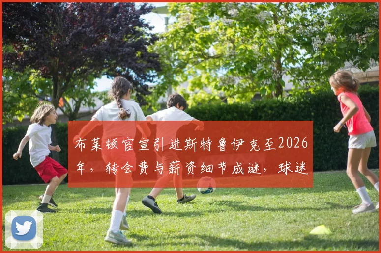 布莱顿官宣引进斯特鲁伊克至2026年，转会费与薪资细节成谜，球迷热议引援策略