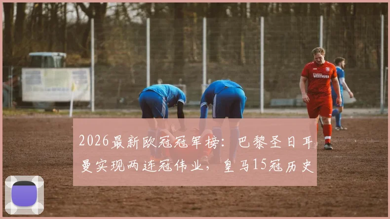 2026最新欧冠冠军榜：巴黎圣日耳曼实现两连冠伟业，皇马15冠历史第一宝座稳固
