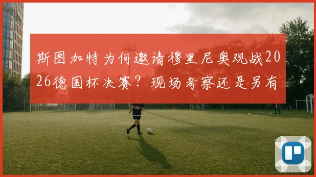 斯图加特为何邀请穆里尼奥观战2026德国杯决赛？现场考察还是另有深意，影响几何