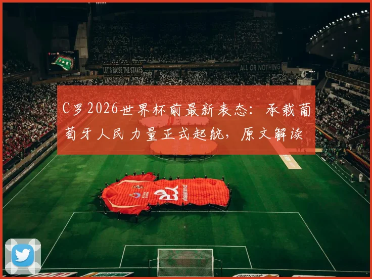 C罗2026世界杯前最新表态:承载葡萄牙人民力量正式起航,原文解读与球队前景分析