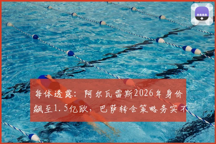 每体透露：阿尔瓦雷斯2026年身价飙至1.5亿欧，巴萨转会策略务实不跟风