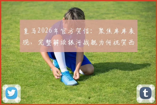 皇马2026年官方贺信：聚焦库库表现，完整解读银河战舰为何祝贺西班牙队