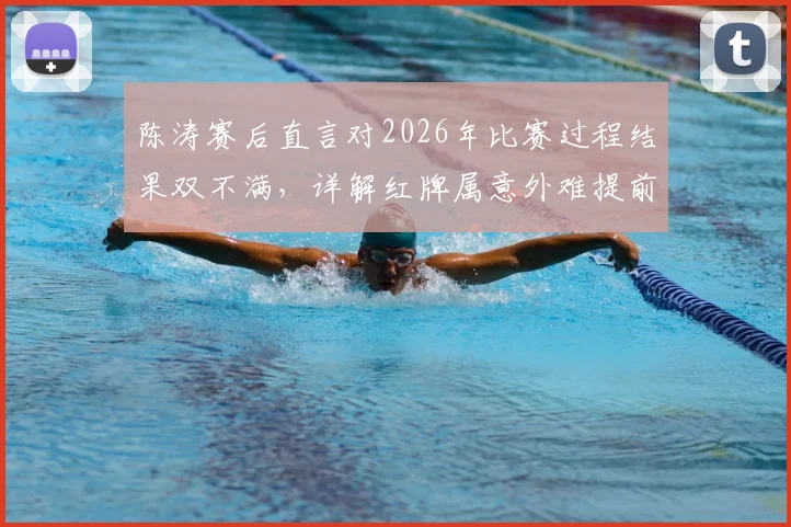 陈涛赛后直言对2026年比赛过程结果双不满，详解红牌属意外难提前防范