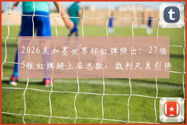 2026美加墨世界杯红牌频出：27场5张红牌超上届总数，裁判尺度引热议