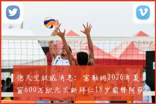 德天空权威消息：富勒姆2026年夏窗600万欧元买断拜仁18岁前锋阿萨雷，这笔转会的背后细节与球员前景分析