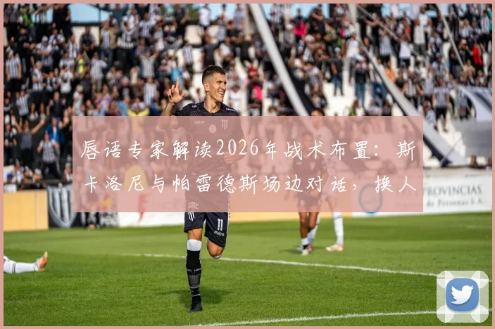 唇语专家解读2026年战术布置：斯卡洛尼与帕雷德斯场边对话，换人调整为奥塔门迪