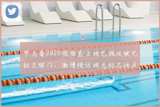 甲亢哥2026现场直击姆巴佩攻破巴拉圭球门,激情模仿姆总标志性庆祝动作全过程