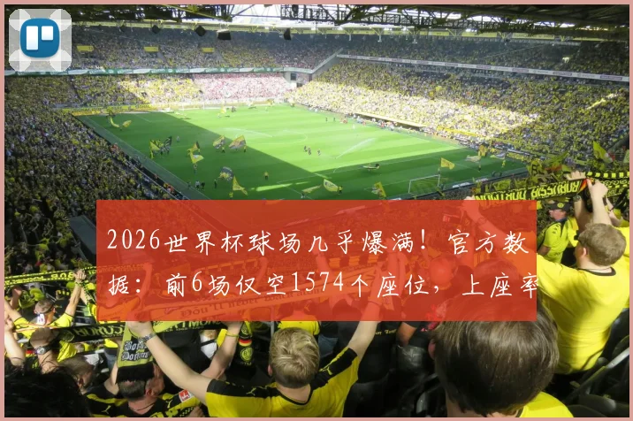 2026世界杯球场几乎爆满!官方数据:前6场仅空1574个座位,上座率创纪录引热议