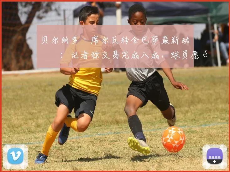 贝尔纳多·席尔瓦转会巴萨最新动态：记者称交易完成八成，球员愿降薪60%加盟，2026年夏窗焦点
