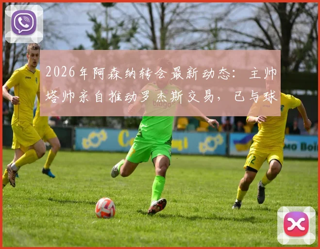 2026年阿森纳转会最新动态:主帅塔帅亲自推动罗杰斯交易,已与球员顾问展开实质性谈判