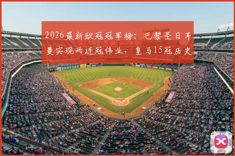 2026最新欧冠冠军榜:巴黎圣日耳曼实现两连冠伟业,皇马15冠历史第一宝座稳固